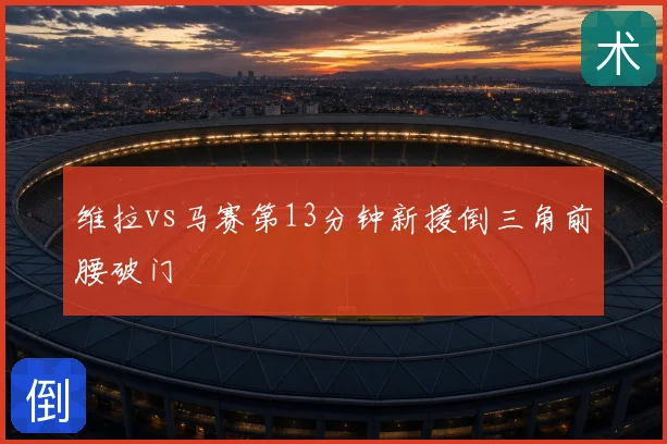 维拉vs马赛第13分钟新援倒三角前腰破门