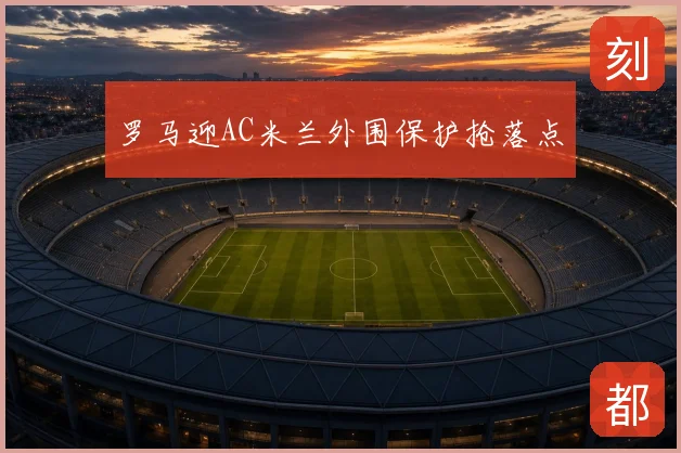 罗马迎AC米兰外围保护抢落点