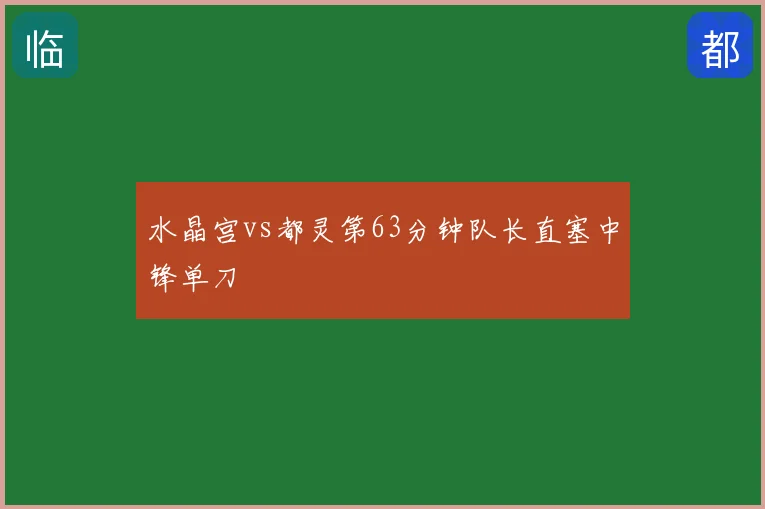 水晶宫vs都灵第63分钟队长直塞中锋单刀