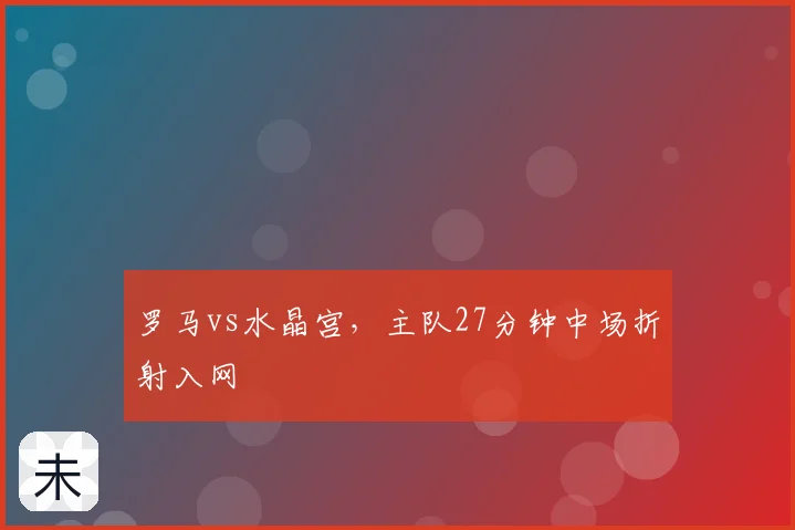 罗马vs水晶宫，主队27分钟中场折射入网