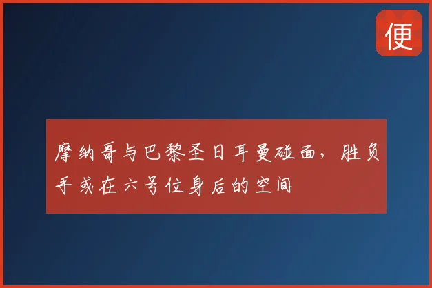 摩纳哥与巴黎圣日耳曼碰面，胜负手或在六号位身后的空间