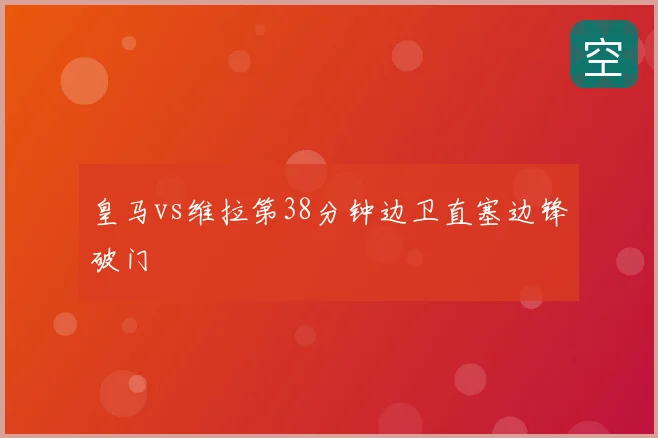 皇马vs维拉第38分钟边卫直塞边锋破门